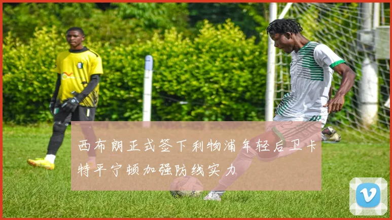 西布朗正式签下利物浦年轻后卫卡特平宁顿加强防线实力