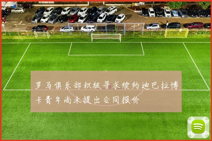 罗马俱乐部积极寻求续约迪巴拉博卡青年尚未提出合同报价