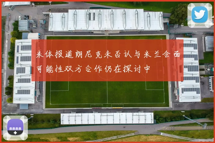 米体报道朗尼克未否认与米兰会面可能性双方合作仍在探讨中