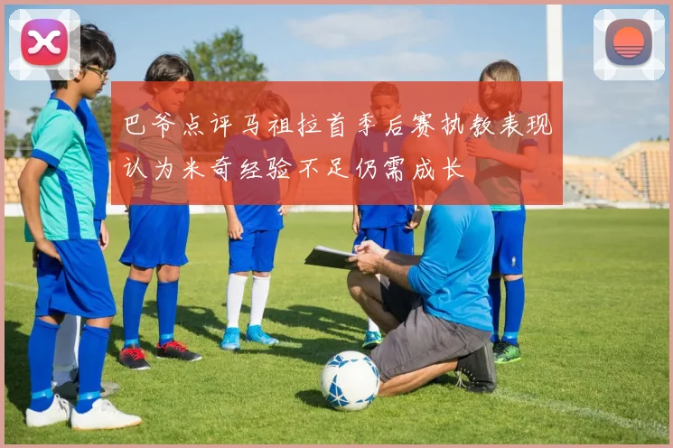 巴爷点评马祖拉首季后赛执教表现认为米奇经验不足仍需成长