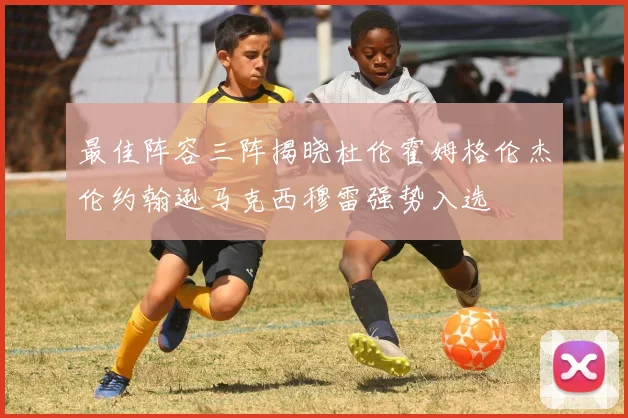最佳阵容三阵揭晓杜伦霍姆格伦杰伦约翰逊马克西穆雷强势入选