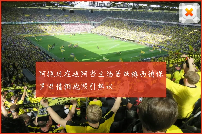 阿根廷在迈阿密主场晋级梅西德保罗温情拥抱照引热议