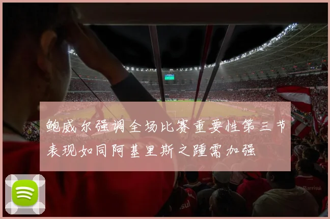 鲍威尔强调全场比赛重要性第三节表现如同阿基里斯之踵需加强