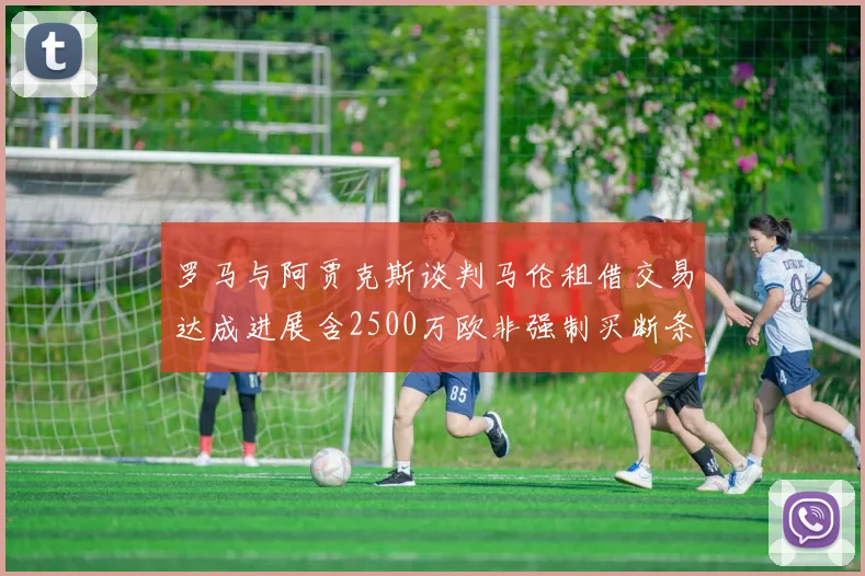 罗马与阿贾克斯谈判马伦租借交易达成进展含2500万欧非强制买断条款