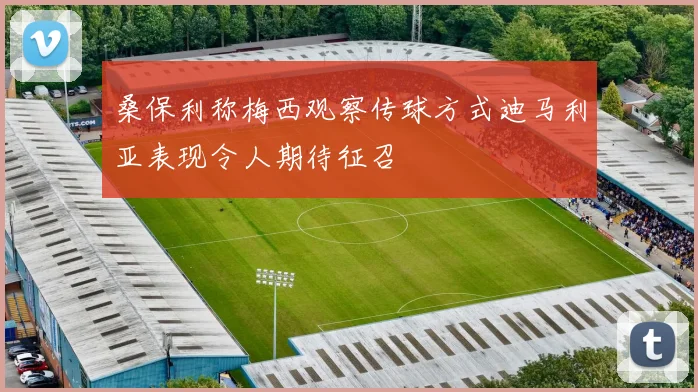 桑保利称梅西观察传球方式迪马利亚表现令人期待征召