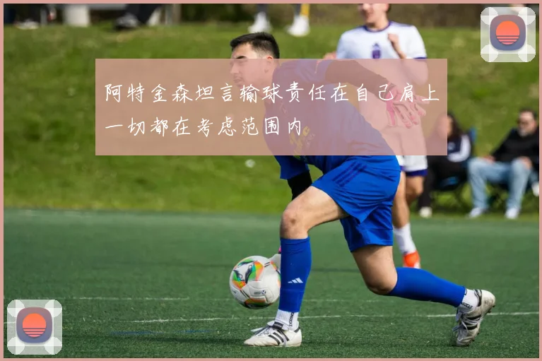 阿特金森坦言输球责任在自己肩上一切都在考虑范围内