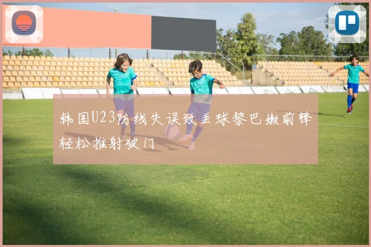 韩国U23防线失误致丢球黎巴嫩前锋轻松推射破门